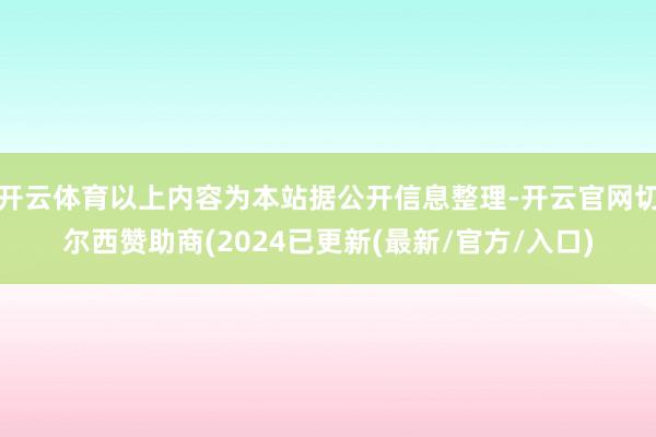 开云体育以上内容为本站据公开信息整理-开云官网切尔西赞助商(2024已更新(最新/官方/入口)