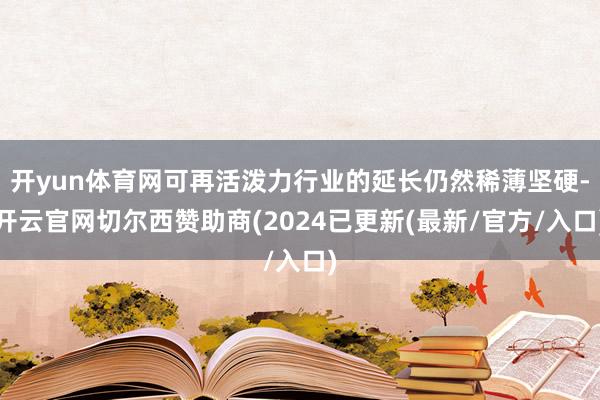 开yun体育网可再活泼力行业的延长仍然稀薄坚硬-开云官网切尔西赞助商(2024已更新(最新/官方/入口)