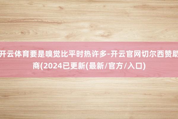 开云体育要是嗅觉比平时热许多-开云官网切尔西赞助商(2024已更新(最新/官方/入口)