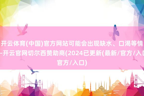 开云体育(中国)官方网站可能会出现缺水、口渴等情况-开云官网切尔西赞助商(2024已更新(最新/官方/入口)