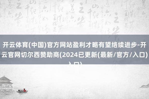 开云体育(中国)官方网站盈利才略有望络续进步-开云官网切尔西赞助商(2024已更新(最新/官方/入口)