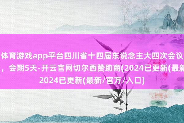 体育游戏app平台四川省十四届东说念主大四次会议1月20日召开，会期5天-开云官网切尔西赞助商(2024已更新(最新/官方/入口)