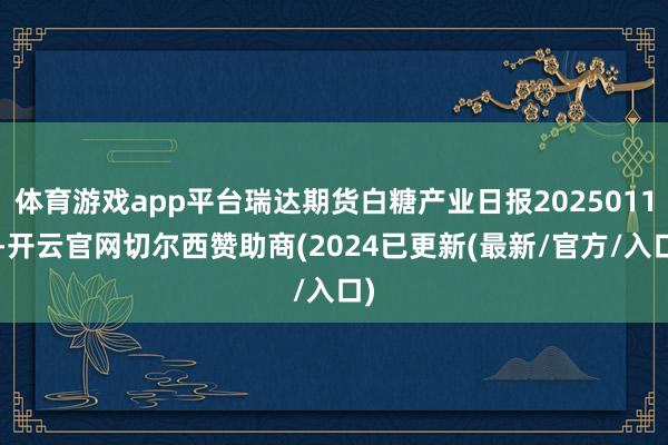 体育游戏app平台瑞达期货白糖产业日报20250116-开云官网切尔西赞助商(2024已更新(最新/官方/入口)