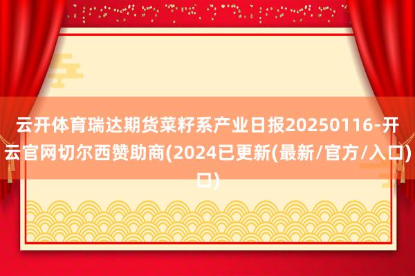 云开体育瑞达期货菜籽系产业日报20250116-开云官网切尔西赞助商(2024已更新(最新/官方/入口)