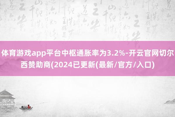 体育游戏app平台中枢通胀率为3.2%-开云官网切尔西赞助商(2024已更新(最新/官方/入口)