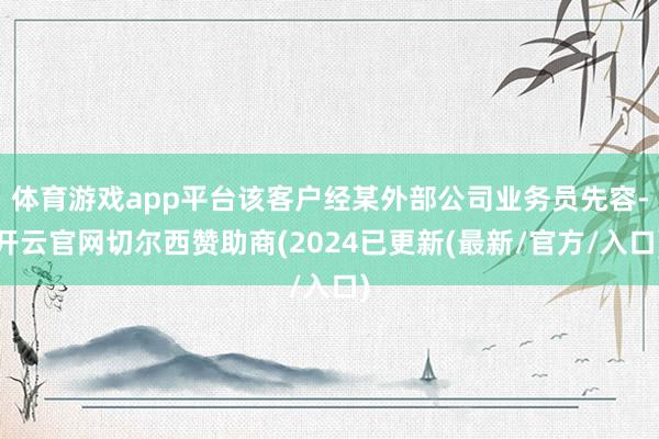 体育游戏app平台该客户经某外部公司业务员先容-开云官网切尔西赞助商(2024已更新(最新/官方/入口)