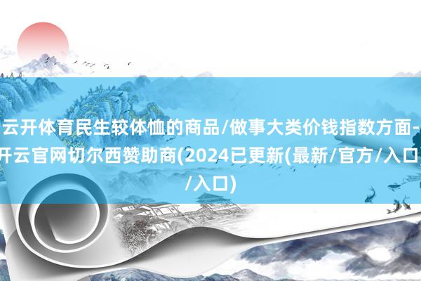 云开体育民生较体恤的商品/做事大类价钱指数方面-开云官网切尔西赞助商(2024已更新(最新/官方/入口)