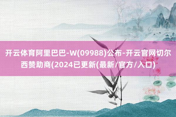 开云体育阿里巴巴-W(09988)公布-开云官网切尔西赞助商(2024已更新(最新/官方/入口)