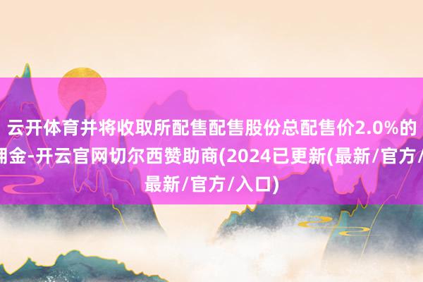 云开体育并将收取所配售配售股份总配售价2.0%的配售佣金-开云官网切尔西赞助商(2024已更新(最新/官方/入口)