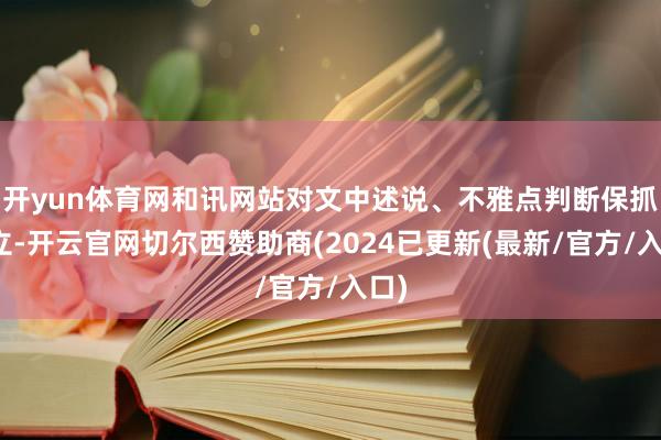 开yun体育网和讯网站对文中述说、不雅点判断保抓中立-开云官网切尔西赞助商(2024已更新(最新/官方/入口)