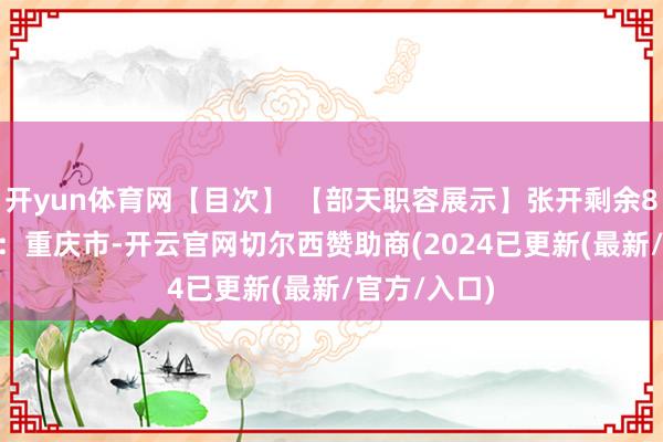 开yun体育网【目次】 【部天职容展示】张开剩余83% 发布于：重庆市-开云官网切尔西赞助商(2024已更新(最新/官方/入口)