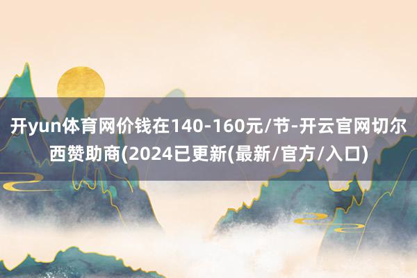 开yun体育网价钱在140-160元/节-开云官网切尔西赞助商(2024已更新(最新/官方/入口)