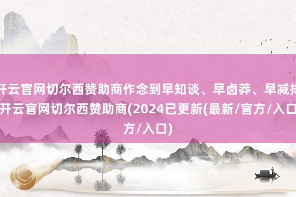 开云官网切尔西赞助商作念到早知谈、早卤莽、早减排-开云官网切尔西赞助商(2024已更新(最新/官方/入口)