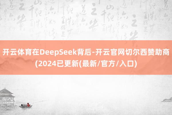 开云体育在DeepSeek背后-开云官网切尔西赞助商(2024已更新(最新/官方/入口)