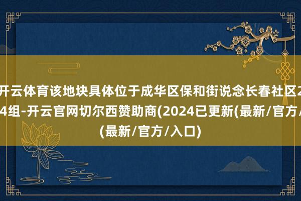 开云体育该地块具体位于成华区保和街说念长春社区2、3、4组-开云官网切尔西赞助商(2024已更新(最新/官方/入口)