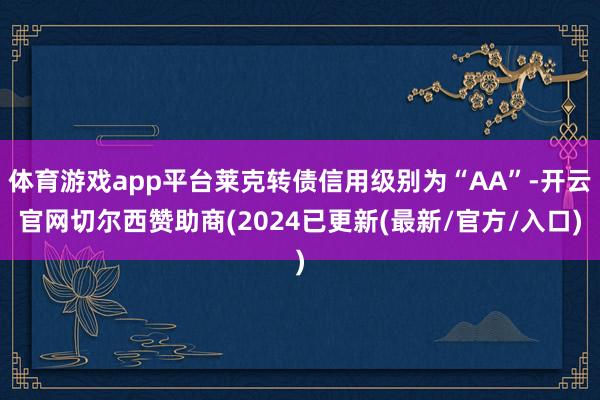 体育游戏app平台莱克转债信用级别为“AA”-开云官网切尔西赞助商(2024已更新(最新/官方/入口)