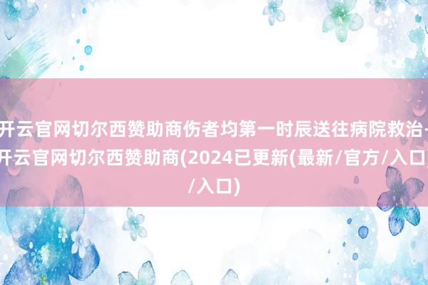 开云官网切尔西赞助商伤者均第一时辰送往病院救治-开云官网切尔西赞助商(2024已更新(最新/官方/入口)