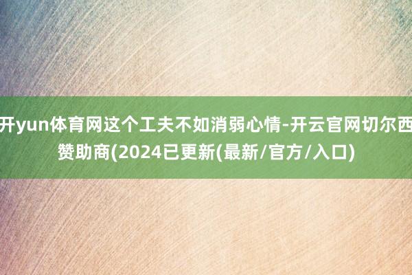 开yun体育网这个工夫不如消弱心情-开云官网切尔西赞助商(2024已更新(最新/官方/入口)