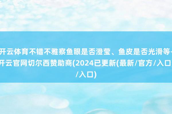 开云体育不错不雅察鱼眼是否澄莹、鱼皮是否光滑等-开云官网切尔西赞助商(2024已更新(最新/官方/入口)