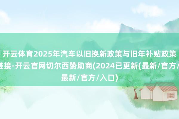 开云体育2025年汽车以旧换新政策与旧年补贴政策无缝链接-开云官网切尔西赞助商(2024已更新(最新/官方/入口)