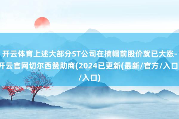 开云体育上述大部分ST公司在摘帽前股价就已大涨-开云官网切尔西赞助商(2024已更新(最新/官方/入口)