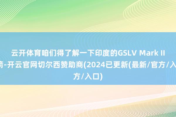 云开体育咱们得了解一下印度的GSLV Mark II火箭-开云官网切尔西赞助商(2024已更新(最新/官方/入口)