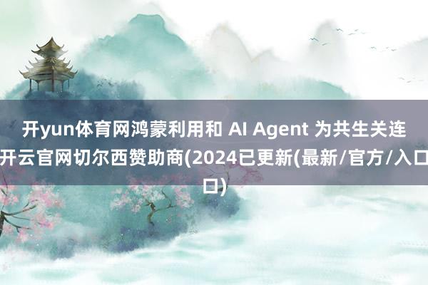 开yun体育网鸿蒙利用和 AI Agent 为共生关连-开云官网切尔西赞助商(2024已更新(最新/官方/入口)