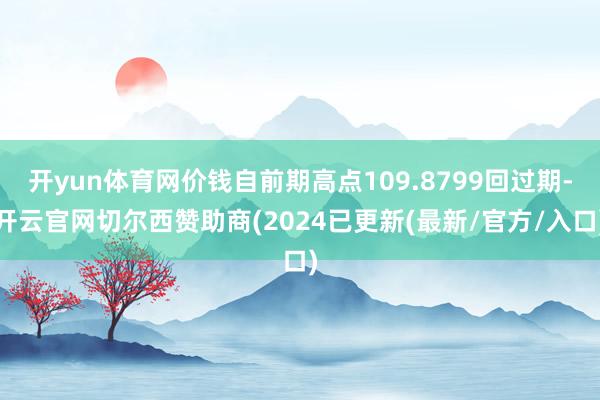 开yun体育网价钱自前期高点109.8799回过期-开云官网切尔西赞助商(2024已更新(最新/官方/入口)