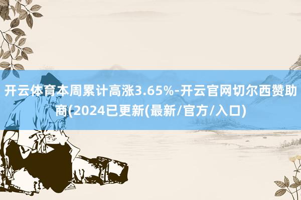 开云体育本周累计高涨3.65%-开云官网切尔西赞助商(2024已更新(最新/官方/入口)