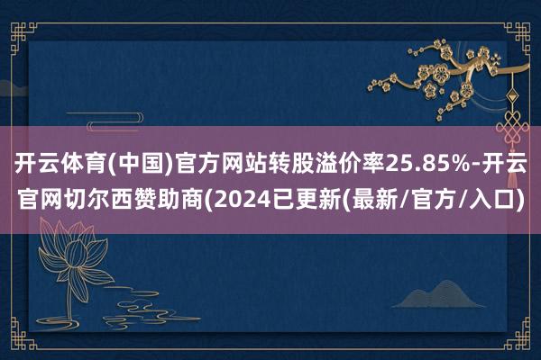 开云体育(中国)官方网站转股溢价率25.85%-开云官网切尔西赞助商(2024已更新(最新/官方/入口)