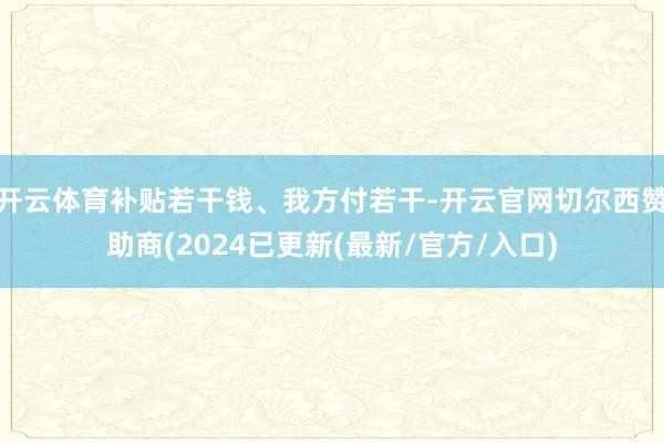 开云体育补贴若干钱、我方付若干-开云官网切尔西赞助商(2024已更新(最新/官方/入口)