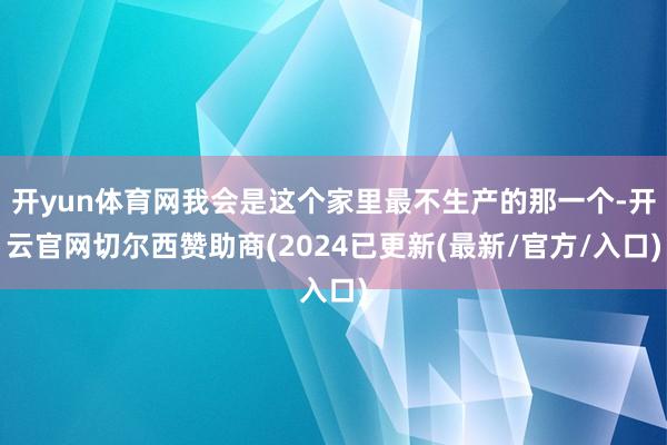 开yun体育网我会是这个家里最不生产的那一个-开云官网切尔西赞助商(2024已更新(最新/官方/入口)