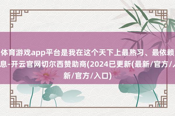 体育游戏app平台是我在这个天下上最熟习、最依赖的声息-开云官网切尔西赞助商(2024已更新(最新/官方/入口)