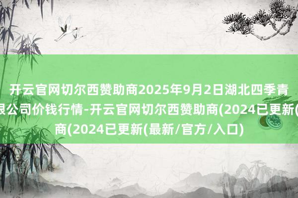 开云官网切尔西赞助商2025年9月2日湖北四季青农贸市集处罚有限公司价钱行情-开云官网切尔西赞助商(2024已更新(最新/官方/入口)