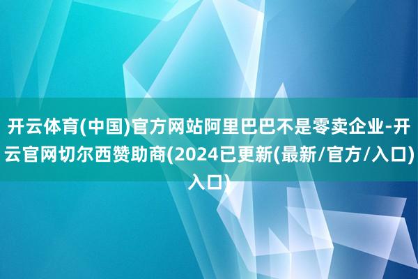 开云体育(中国)官方网站阿里巴巴不是零卖企业-开云官网切尔西赞助商(2024已更新(最新/官方/入口)