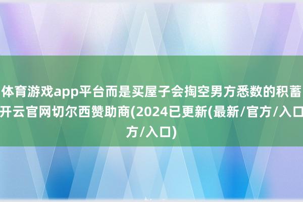 体育游戏app平台而是买屋子会掏空男方悉数的积蓄-开云官网切尔西赞助商(2024已更新(最新/官方/入口)