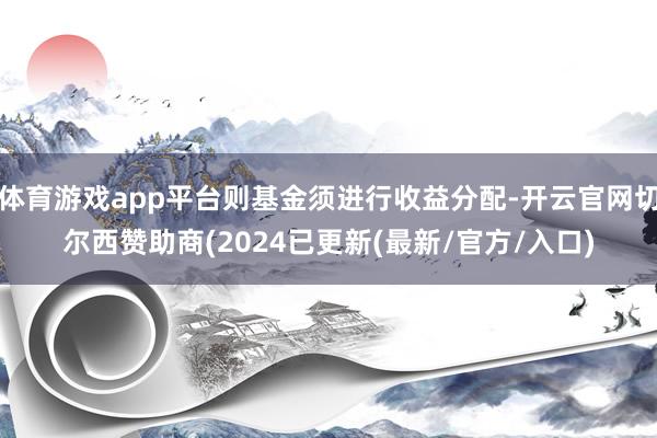 体育游戏app平台则基金须进行收益分配-开云官网切尔西赞助商(2024已更新(最新/官方/入口)