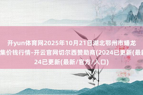 开yun体育网2025年10月21日湖北鄂州市蟠龙农居品批发市集价钱行情-开云官网切尔西赞助商(2024已更新(最新/官方/入口)