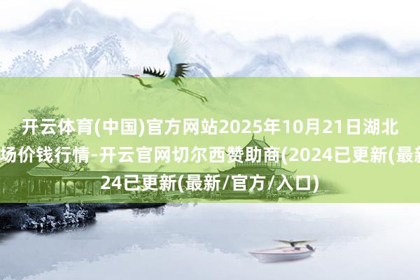 开云体育(中国)官方网站2025年10月21日湖北省洪湖农贸商场价钱行情-开云官网切尔西赞助商(2024已更新(最新/官方/入口)