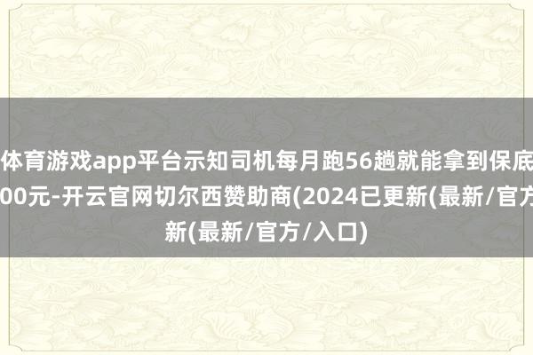 体育游戏app平台示知司机每月跑56趟就能拿到保底工资9600元-开云官网切尔西赞助商(2024已更新(最新/官方/入口)