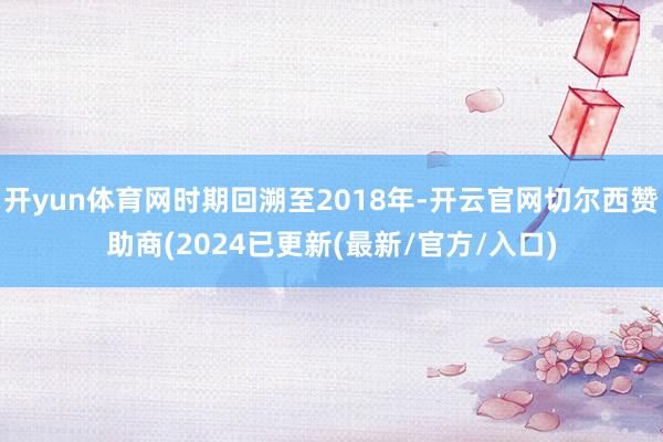 开yun体育网时期回溯至2018年-开云官网切尔西赞助商(2024已更新(最新/官方/入口)