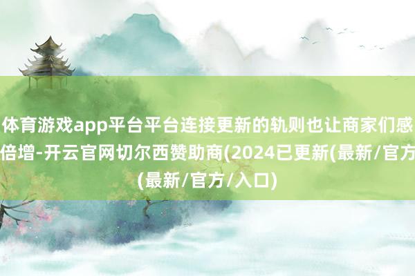 体育游戏app平台平台连接更新的轨则也让商家们感到压力倍增-开云官网切尔西赞助商(2024已更新(最新/官方/入口)