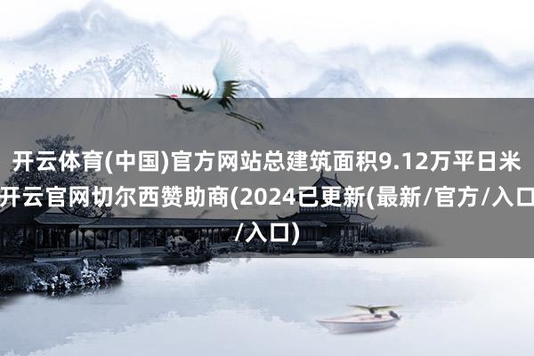 开云体育(中国)官方网站总建筑面积9.12万平日米-开云官网切尔西赞助商(2024已更新(最新/官方/入口)
