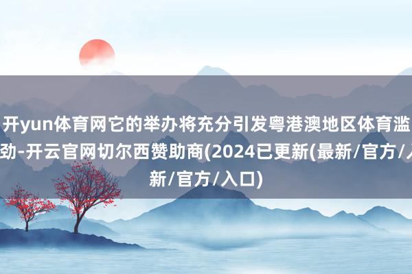 开yun体育网它的举办将充分引发粤港澳地区体育滥用后劲-开云官网切尔西赞助商(2024已更新(最新/官方/入口)