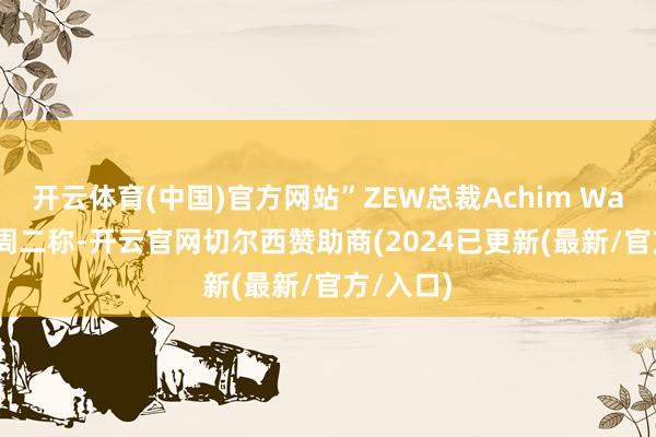 开云体育(中国)官方网站”ZEW总裁Achim Wambach周二称-开云官网切尔西赞助商(2024已更新(最新/官方/入口)